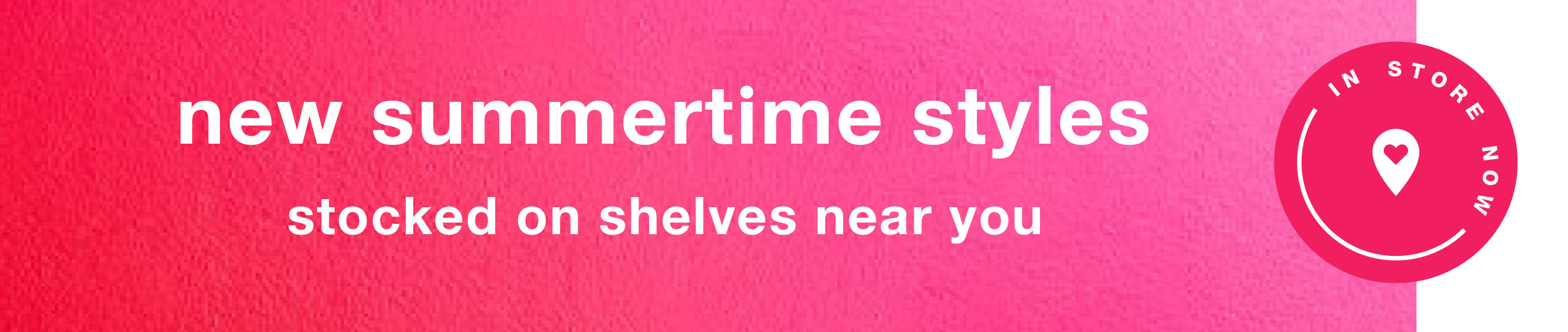 In Store Now: New Summertime Styles Stocked on Shelves Near You
