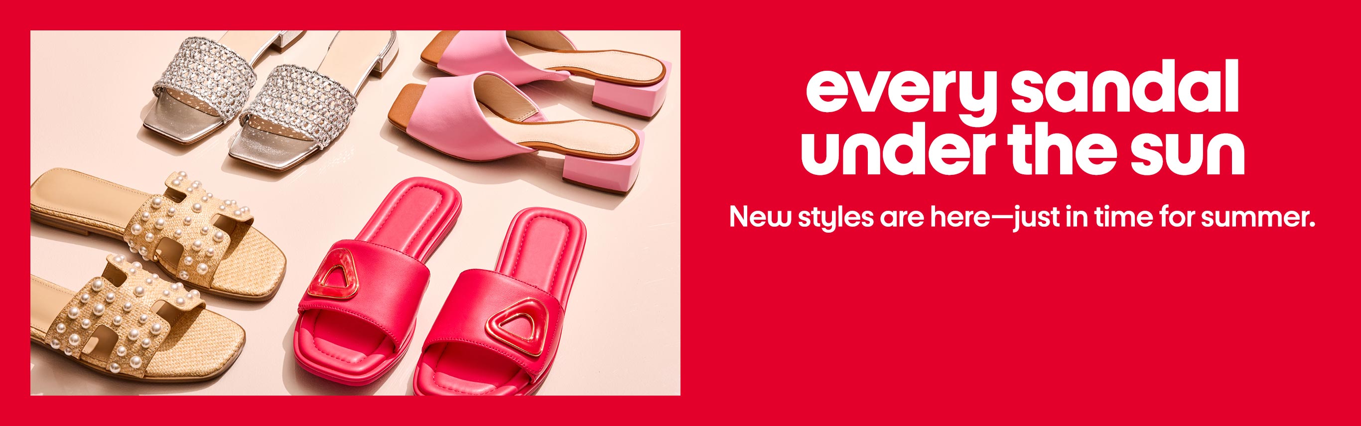 Every sandal under the sun. New styles are here-just in time for summer.