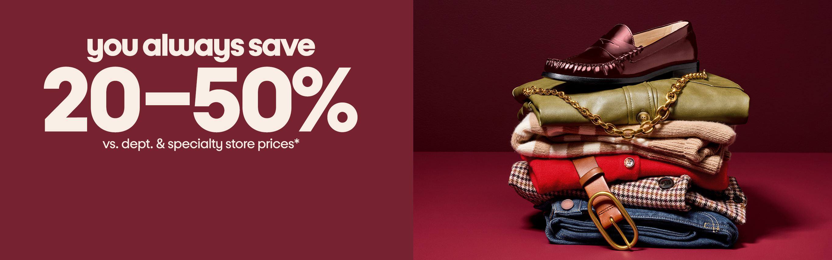 you always save
20–50% vs. dept. & specialty store prices*
