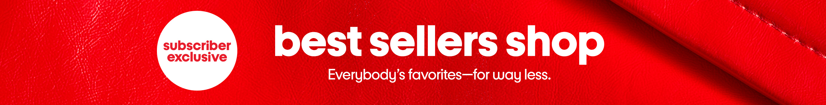 Subscriber
exclusive. Best sellers shop. Everybody's favorites—for way less.