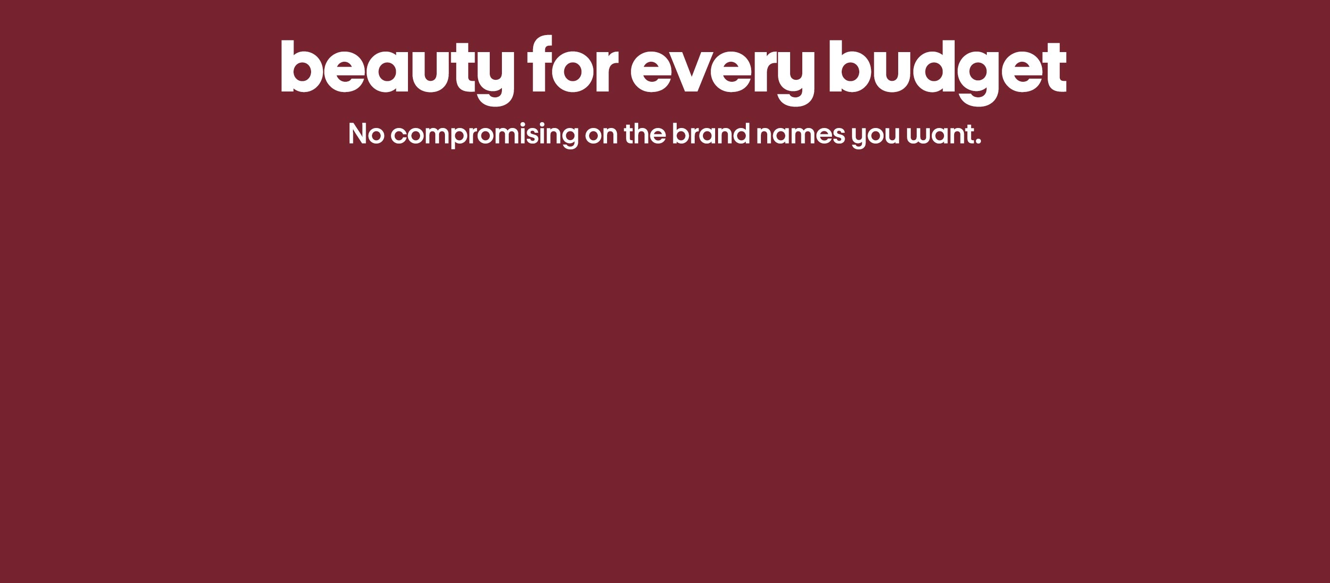 Beauty for every budget. No compromising on the brand names you want.