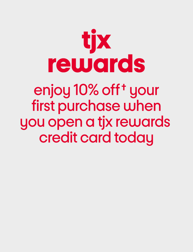 tjx rewards, enjoy 10% off* your first purchase when you open a TJX Rewards credit card today.