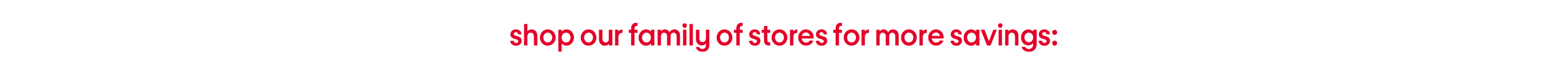 shop our family of stores for more savings