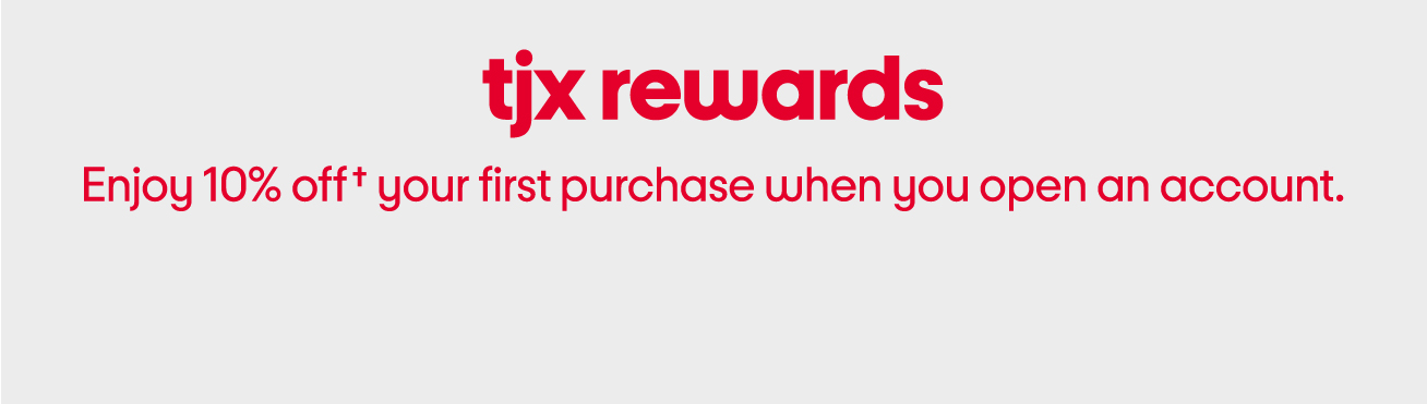 TJX rewards. Enjoy 10% off† your first purchase when you open an account.