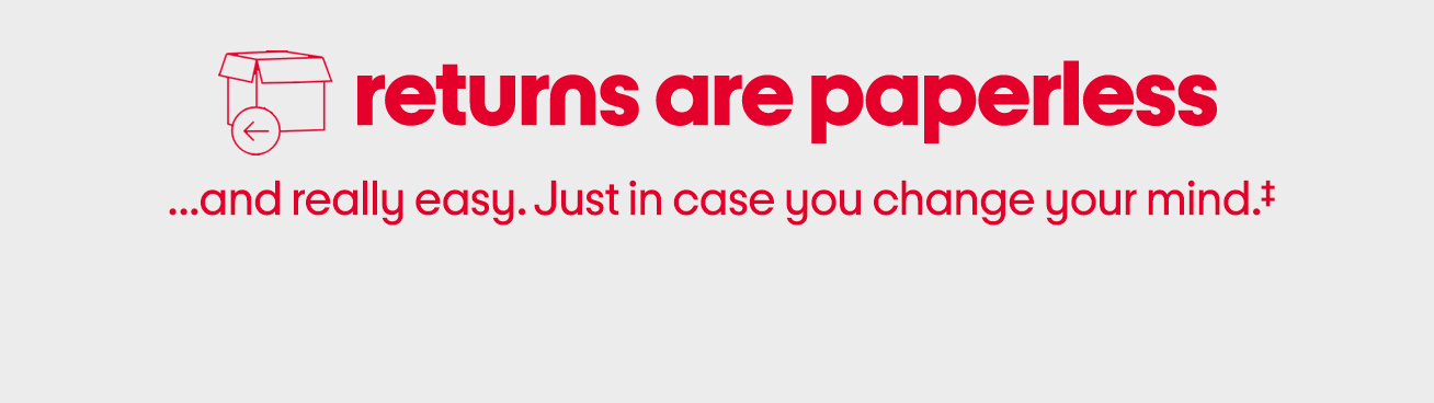 Returns are paperless...and really easy. Just in case you change your mind.‡