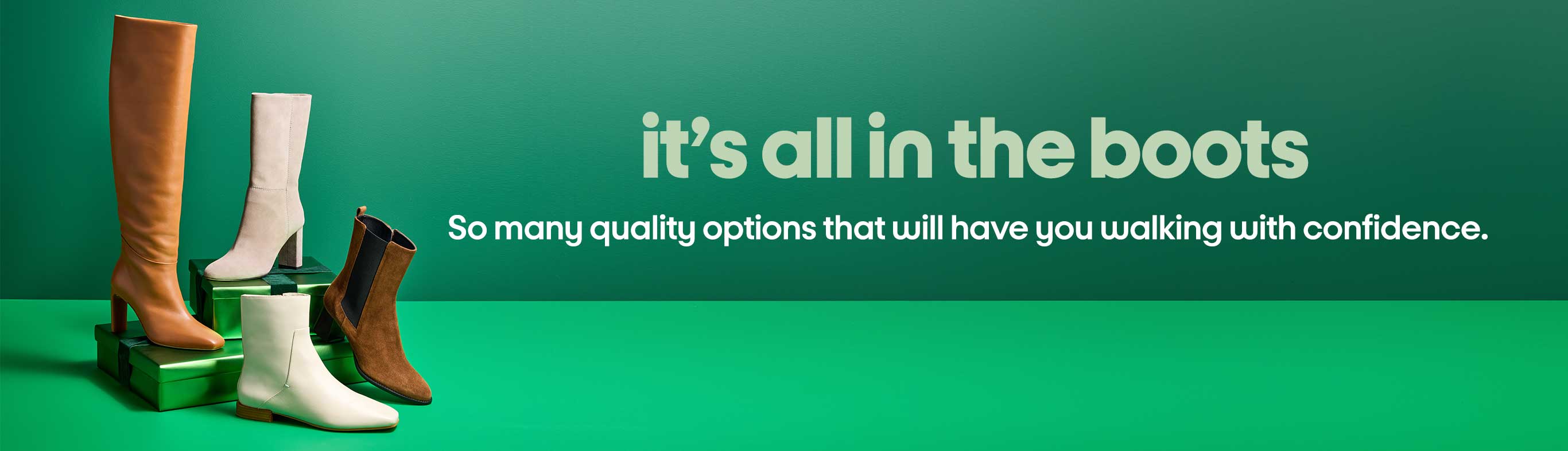 it’s all in the boots So many quality options that will have you walking with confidence.