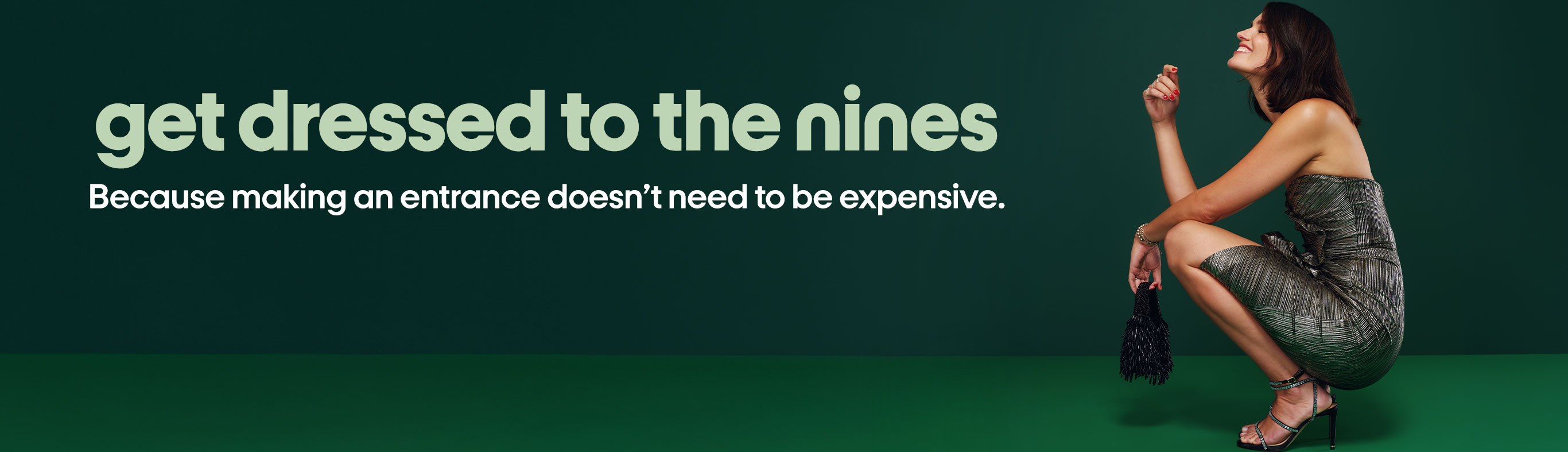 Get dressed to the nines Because making an entrance doesn’t need to be expensive.