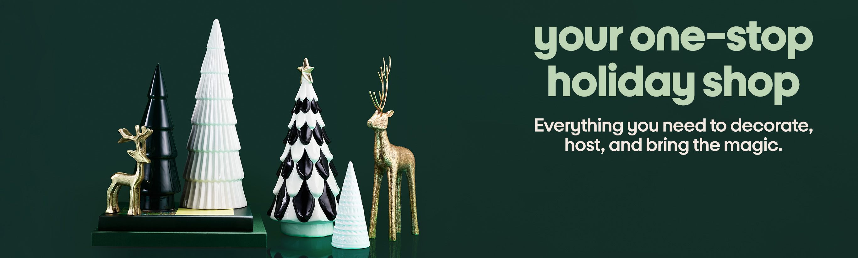 your one-stop holiday shop Everything you need to decorate, host, and bring the magic.