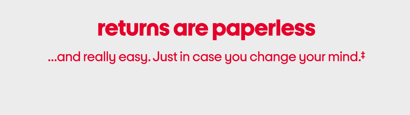 Returns are paperless...and really easy. Just in case you change your mind.‡