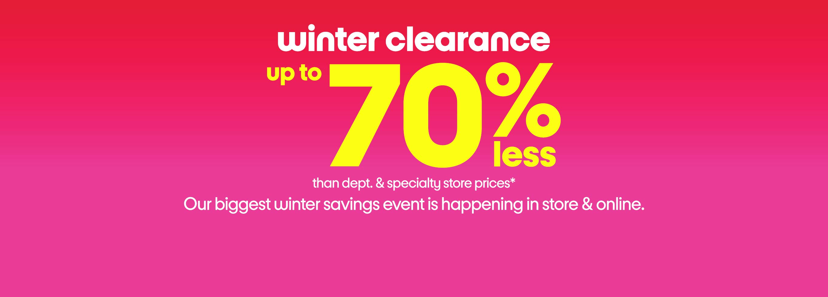 winter clearance up to 70% less than dept. and specialty store prices* Our biggest winter savings event is online only.