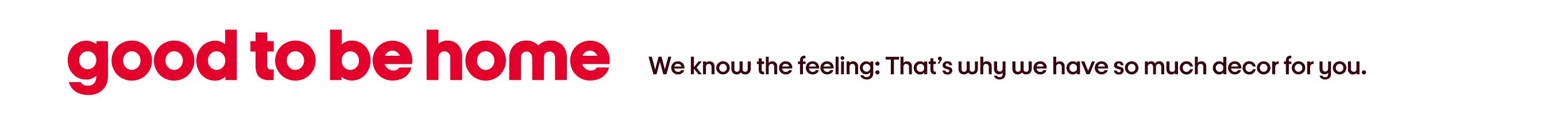 Good to be home We know the feeling: That’s why we have so much decor for you.