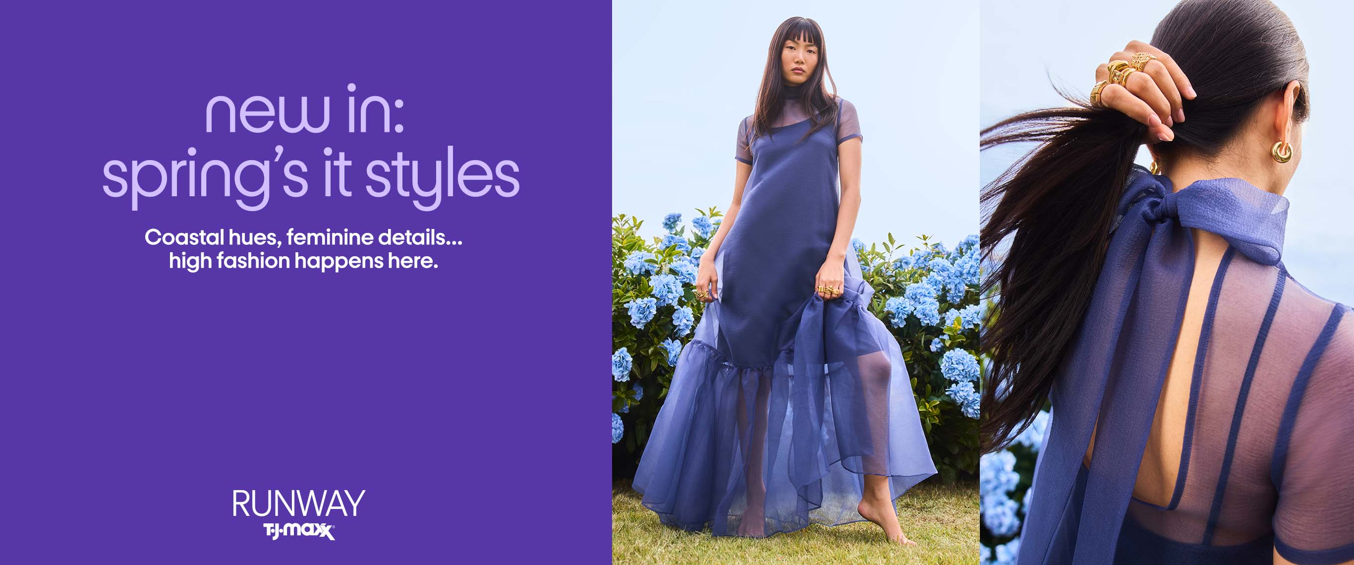 new in: spring's it styles Coastal hues, feminine details... high fashion happens here.