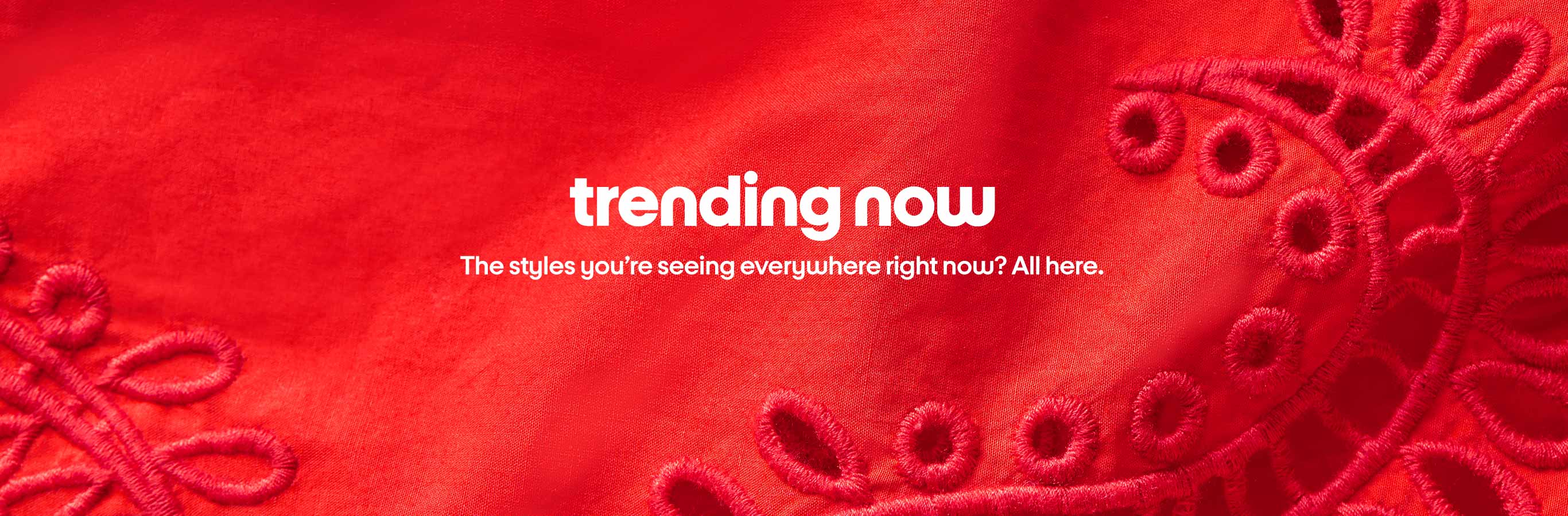 trending now The styles you’re seeing everywhere right now? All here.