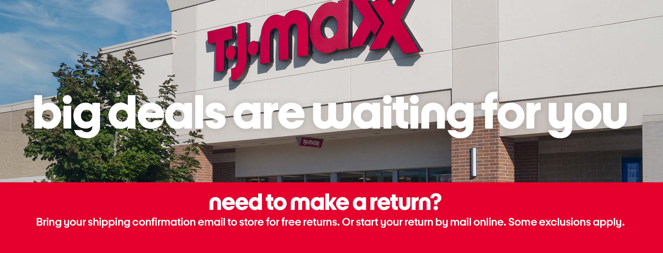 big deals are waiting for you. need to make a return? Bring your shipping confirmation email to store for free returns. Or start your return by mail online. Some exclusions apply.