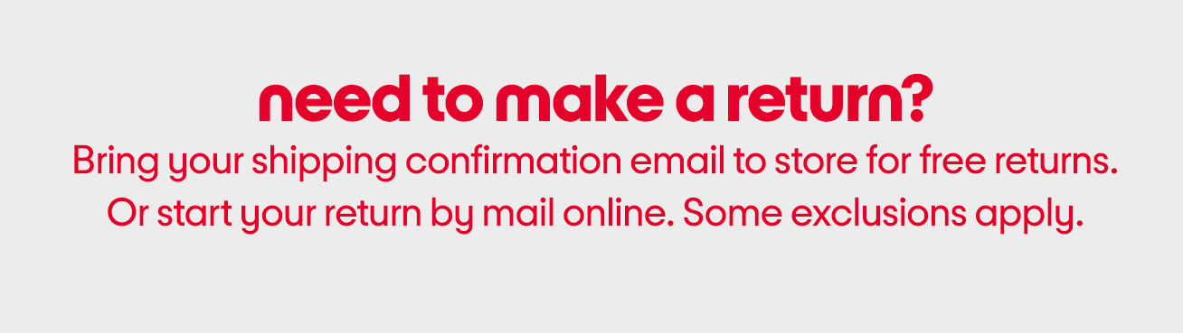 need to make a return? Bring your shipping confirmation email to store for free returns. Or start your return by mail online. Some exclusions apply.