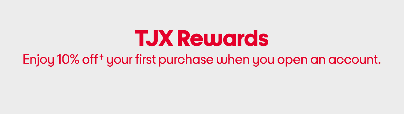 TJX rewards. Enjoy 10% off† your first purchase when you open an account.