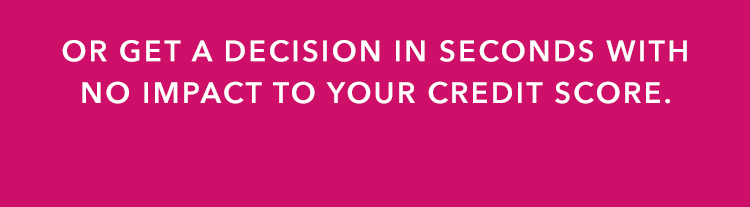 OR GET A DECISION IN SECONDS WITH NO IMPACT TO YOUR CREDIT SCORE.