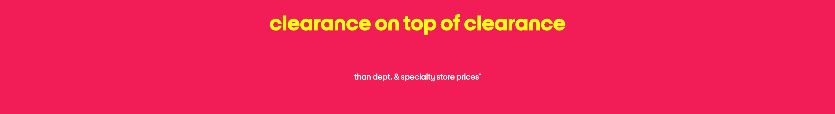  clearance on top of clearance than department & specialty store prices*