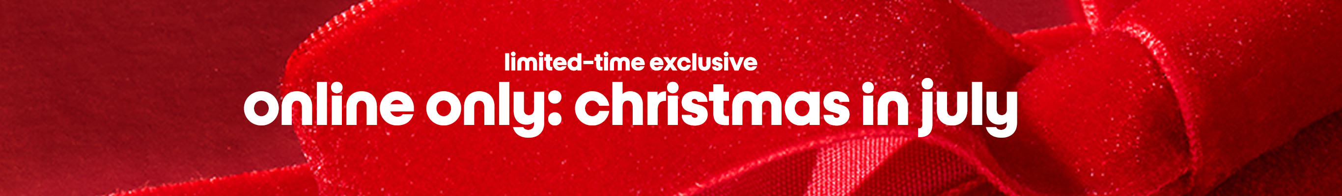 limited-time exclusive
online only: christmas in july