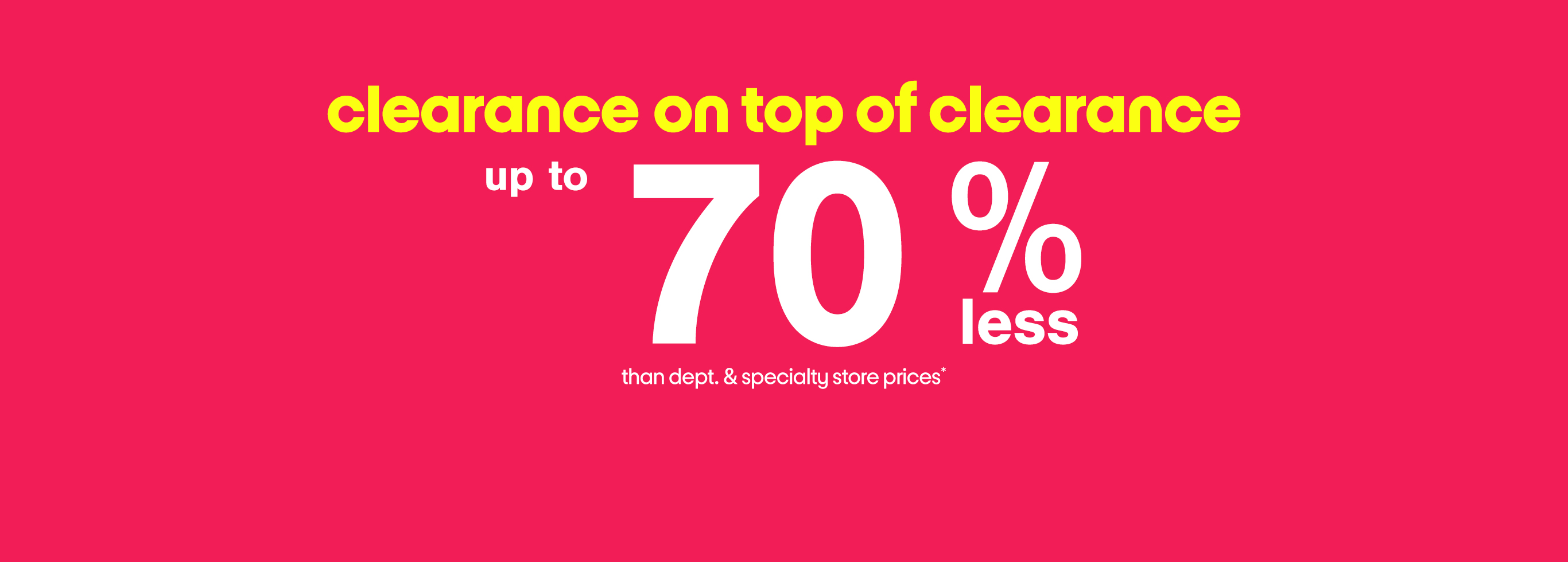 clearance on top of clearance up to 70% less than dept. and specialty store prices*