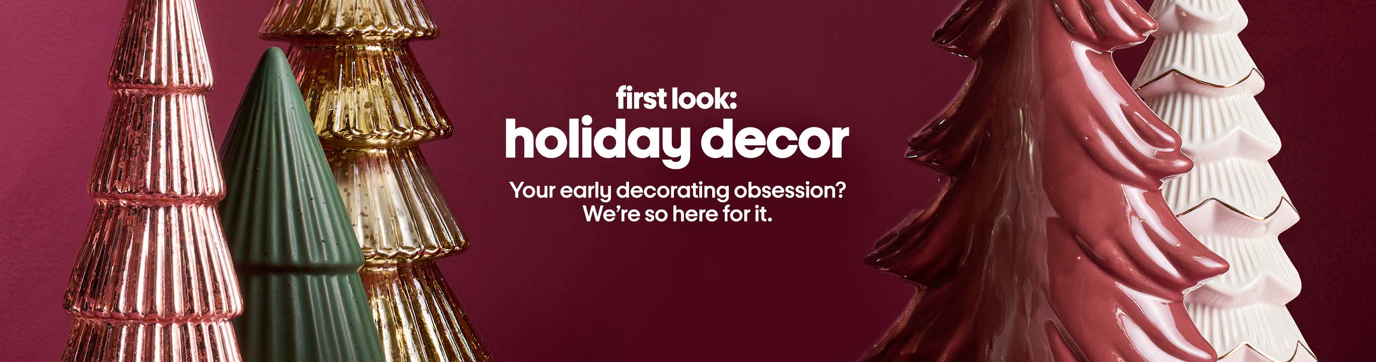first look:
holiday decor: Your early decorating obsession?
We’re so here for it.