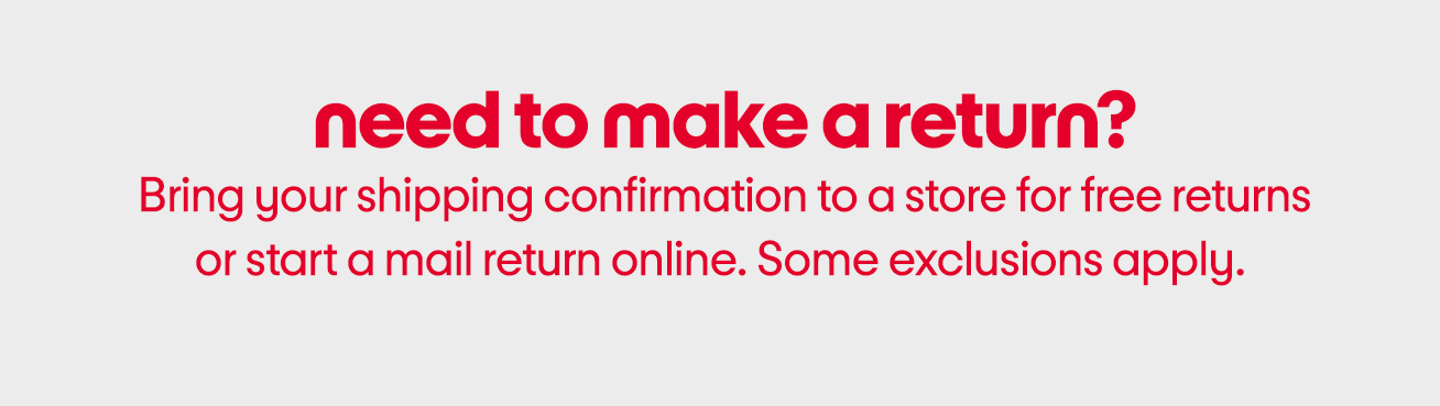 need to make a return? Bring your shipping confirmation email to store for free returns. Or start your return by mail online. Some exclusions apply.