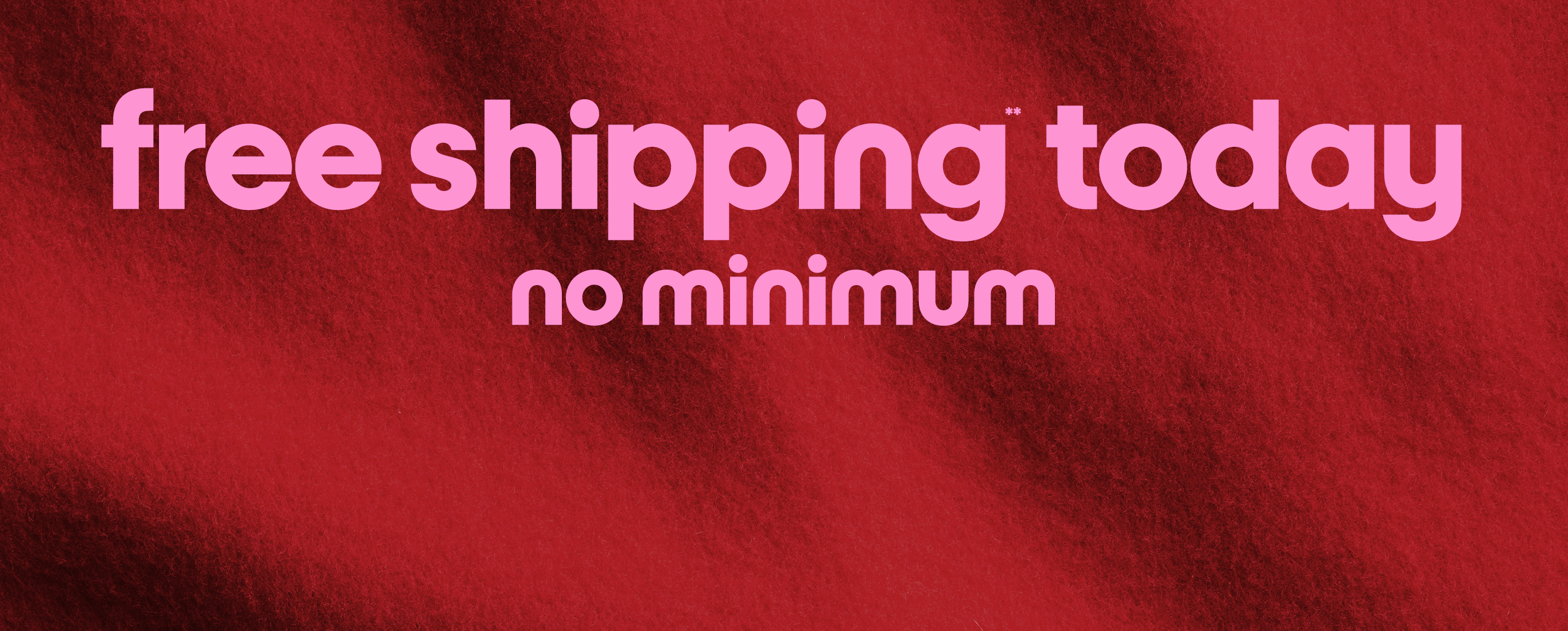 free shipping today. no minimum.