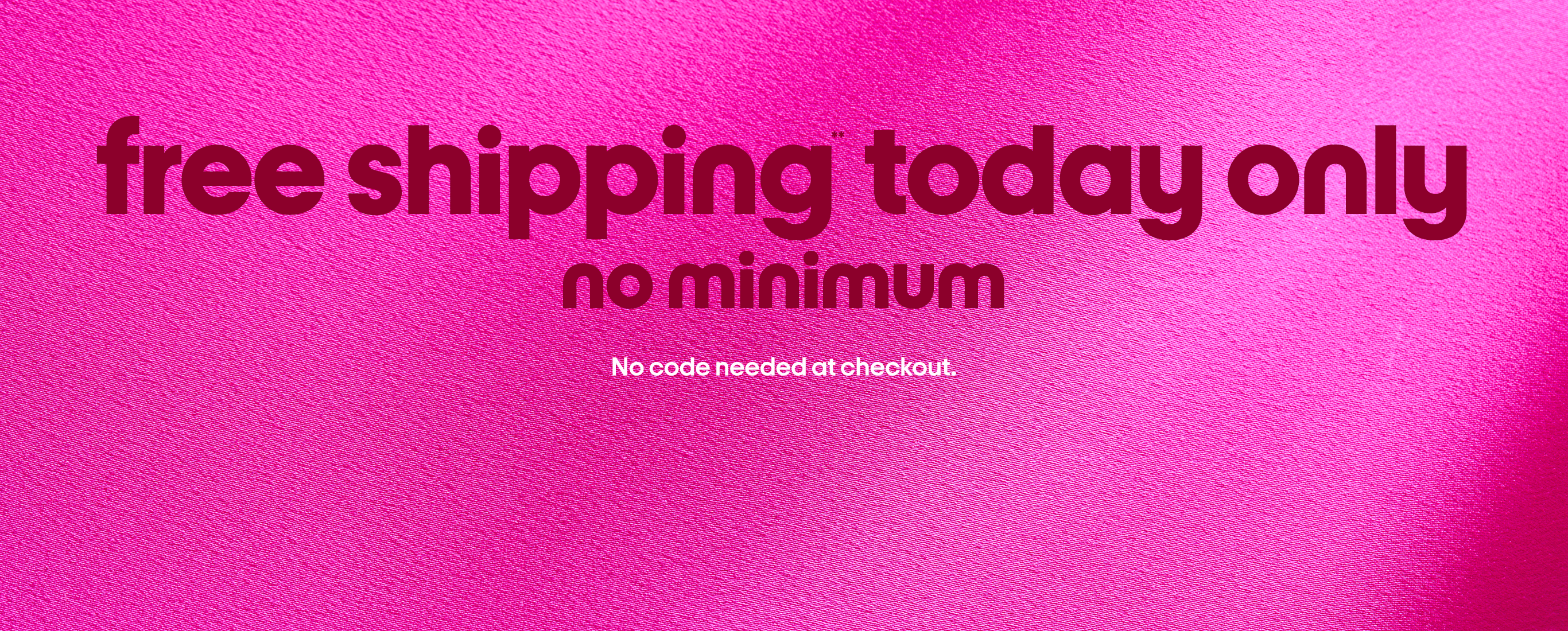 free shipping today only. no minimum. no code needed at checkout.