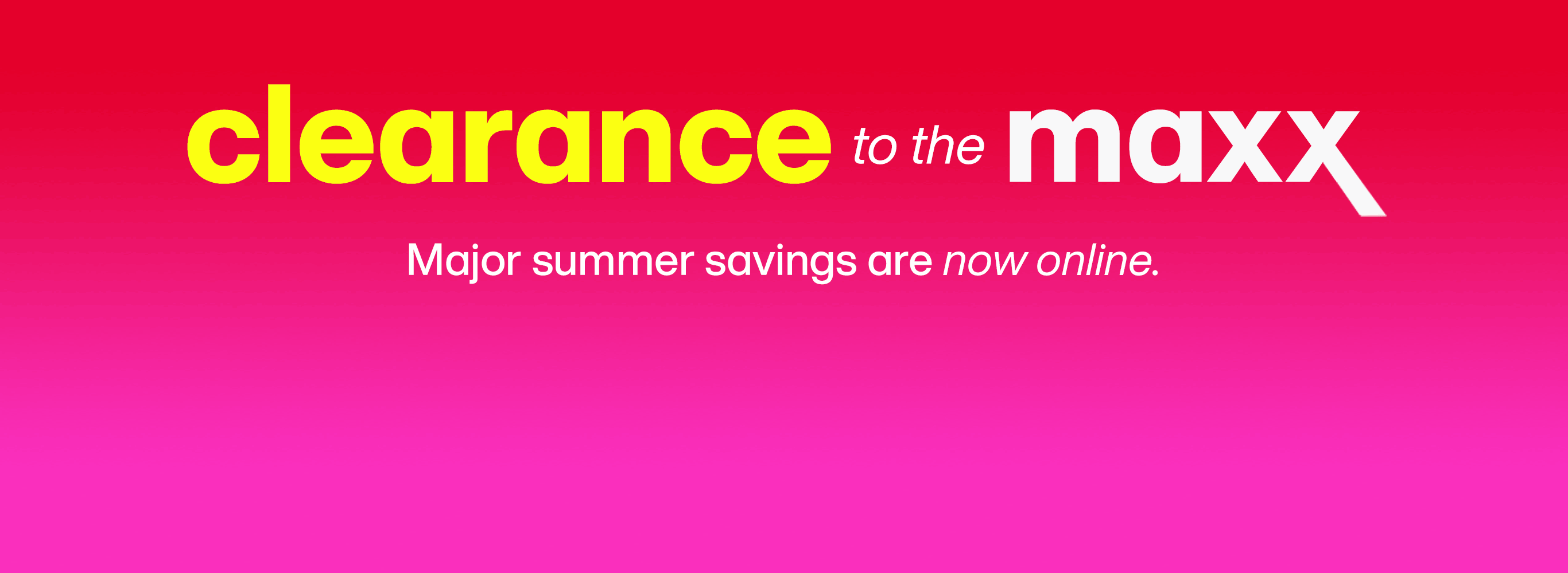 Clearance to the maxx. Major summer savings are now online.