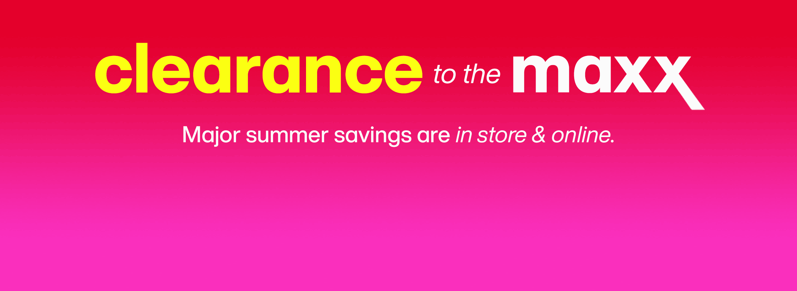 Clearance to the maxx. Major summer savings are in store and online