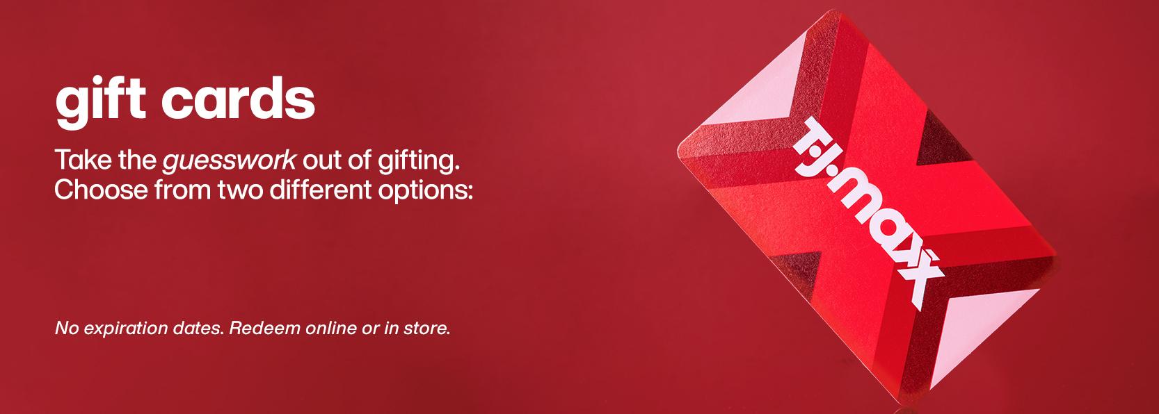 Gift cards, Take the guesswork out of gifting. Choose from two different options: *No expiration dates. Redeem online or in store.