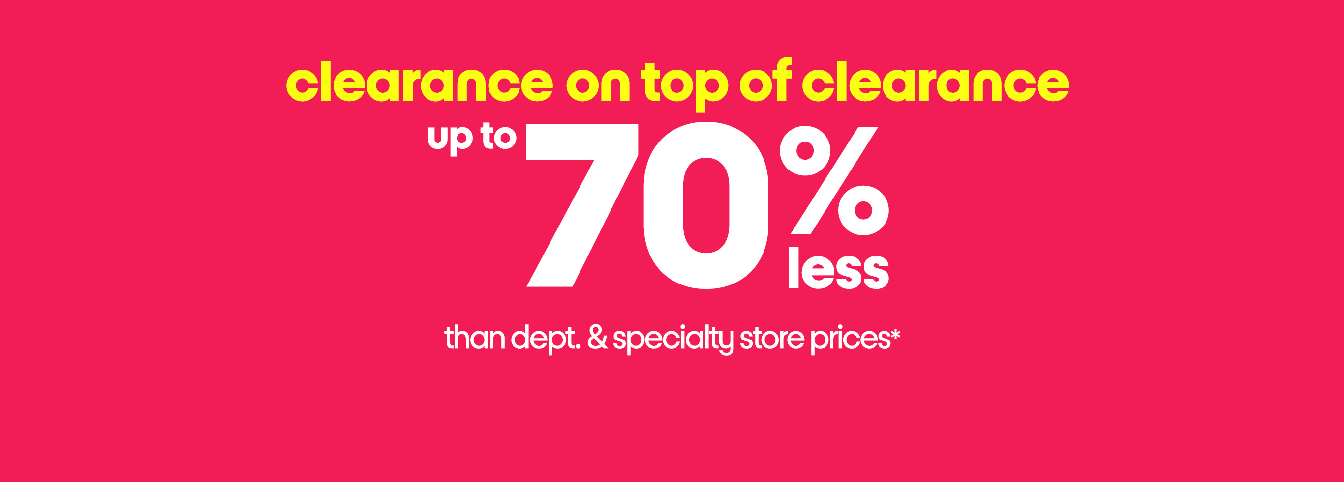clearance on top of clearance up to 70% less than dept. and specialty store prices*