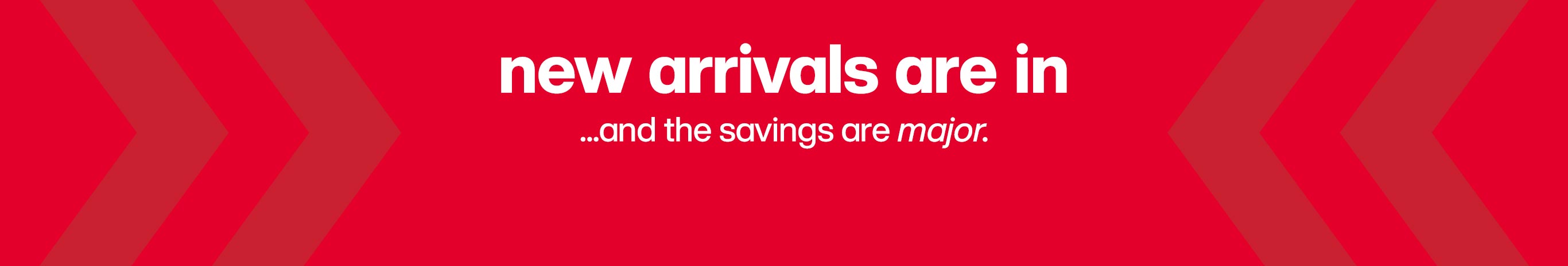 New arrivals are in ...and the savings are major.