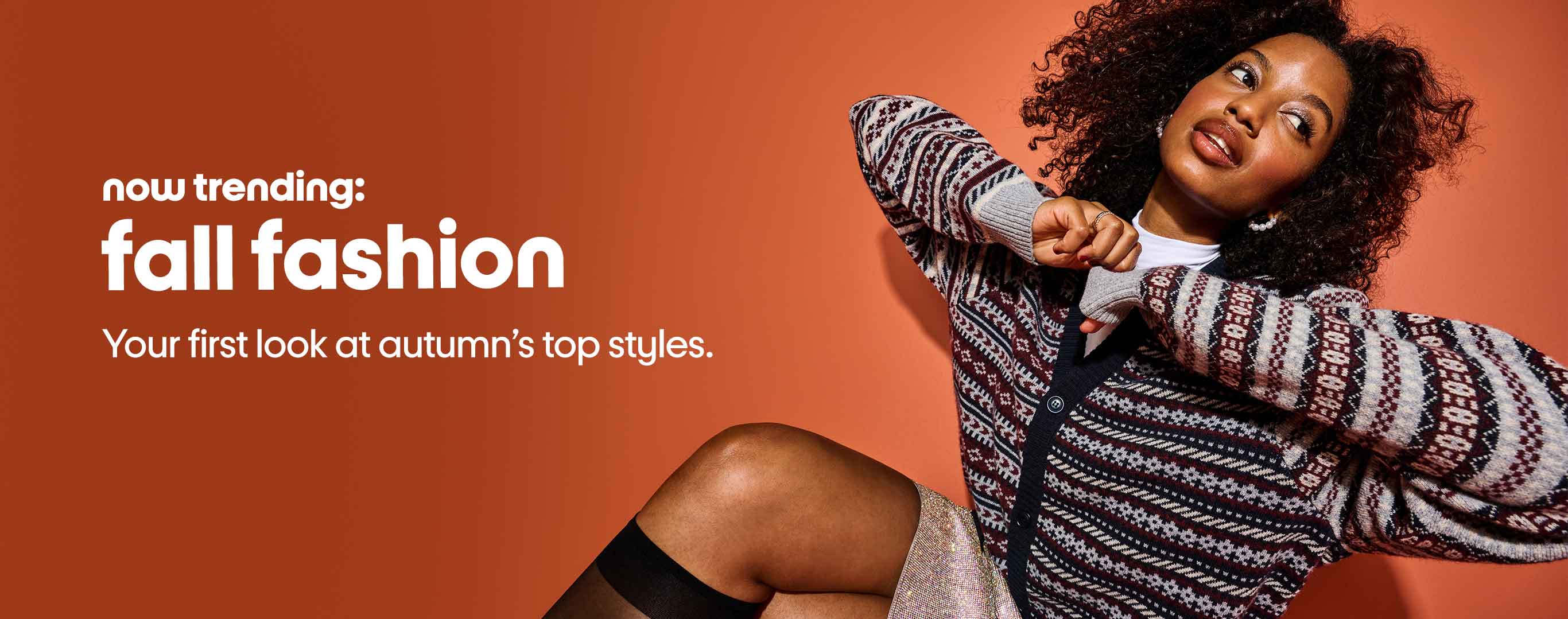 Now Trending - Fall Fashion. Your first look at autumn's top styles.